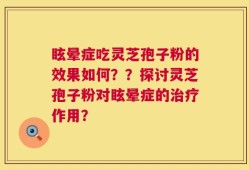 眩晕症吃灵芝孢子粉的效果如何？？探讨灵芝孢子粉对眩晕症的治疗作用？