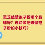 灵芝破壁孢子粉哪个品牌好？选购灵芝破壁孢子粉的小技巧？