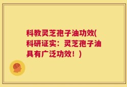 科教灵芝孢子油功效(科研证实：灵芝孢子油具有广泛功效！)