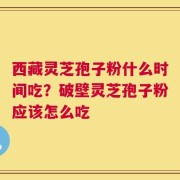 西藏灵芝孢子粉什么时间吃？破壁灵芝孢子粉应该怎么吃
