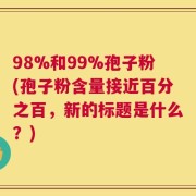 98%和99%孢子粉(孢子粉含量接近百分之百，新的标题是什么？)