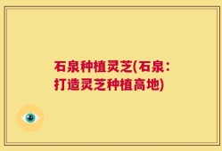 石泉种植灵芝(石泉：打造灵芝种植高地)
