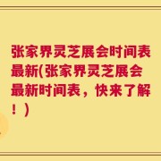 张家界灵芝展会时间表最新(张家界灵芝展会最新时间表，快来了解！)