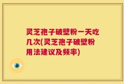 灵芝孢子破壁粉一天吃几次(灵芝孢子破壁粉用法建议及频率)