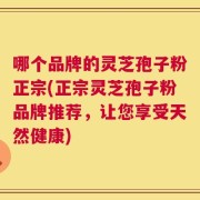 哪个品牌的灵芝孢子粉正宗(正宗灵芝孢子粉品牌推荐，让您享受天然健康)