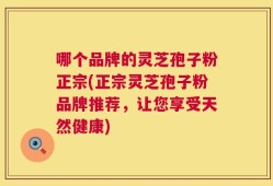 哪个品牌的灵芝孢子粉正宗(正宗灵芝孢子粉品牌推荐，让您享受天然健康)