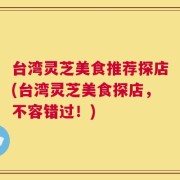 台湾灵芝美食推荐探店(台湾灵芝美食探店，不容错过！)