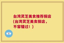 台湾灵芝美食推荐探店(台湾灵芝美食探店，不容错过！)