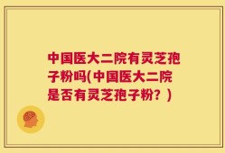 中国医大二院有灵芝孢子粉吗(中国医大二院是否有灵芝孢子粉？)