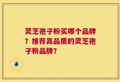 灵芝孢子粉买哪个品牌？推荐高品质的灵芝孢子粉品牌？