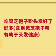 吃灵芝孢子粉头发好了好多(食用灵芝孢子粉有助于头发健康)
