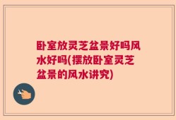 卧室放灵芝盆景好吗风水好吗(摆放卧室灵芝盆景的风水讲究)