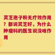 灵芝孢子粉无疗效作用？都说灵芝好，为什么肿瘤科的医生说没啥作用