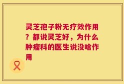 灵芝孢子粉无疗效作用？都说灵芝好，为什么肿瘤科的医生说没啥作用