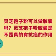 灵芝孢子粉可以做胶囊吗？灵芝孢子粉胶囊是不是真的有抗癌的作用