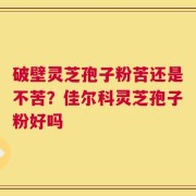 破壁灵芝孢子粉苦还是不苦？佳尔科灵芝孢子粉好吗