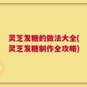 灵芝发糖的做法大全(灵芝发糖制作全攻略)
