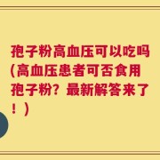 孢子粉高血压可以吃吗(高血压患者可否食用孢子粉？最新解答来了！)