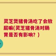 灵芝煲猪骨汤吃了会放屁嘛(灵芝猪骨汤对肠胃是否有影响？)