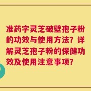 准药字灵芝破壁孢子粉的功效与使用方法？详解灵芝孢子粉的保健功效及使用注意事项？