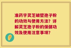 准药字灵芝破壁孢子粉的功效与使用方法？详解灵芝孢子粉的保健功效及使用注意事项？