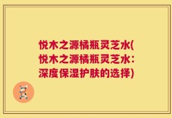 悦木之源橘瓶灵芝水(悦木之源橘瓶灵芝水：深度保湿护肤的选择)