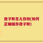 孢子粉怎儿存放(如何正确储存孢子粉)