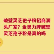 破壁灵芝孢子粉招商源头厂家？金奥力牌破壁灵芝孢子粉是真的吗