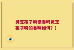 灵芝孢子粉很香吗灵芝孢子粉的香味如何？)