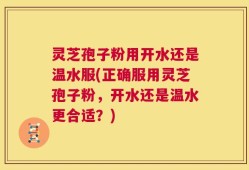 灵芝孢子粉用开水还是温水服(正确服用灵芝孢子粉，开水还是温水更合适？)