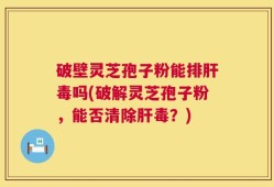 破壁灵芝孢子粉能排肝毒吗(破解灵芝孢子粉，能否清除肝毒？)