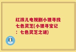红孩儿电视剧小狸寻找七色灵芝(小狸寻宝记：七色灵芝之谜)