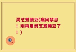 灵芝煮腰豆(痛风禁忌！别再用灵芝煮腰豆了！)