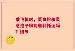 乘飞机时，蛋白粉和灵芝孢子粉能顺利托运吗？细节