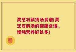 灵芝石斛煲汤食谱(灵芝石斛汤的健康食谱，慢炖营养好处多)