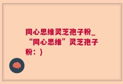 同心思维灵芝孢子粉_“同心思维”灵芝孢子粉：)