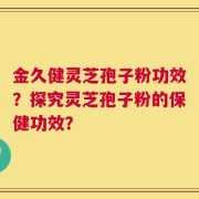 金久健灵芝孢子粉功效？探究灵芝孢子粉的保健功效？