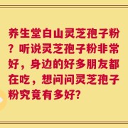 养生堂白山灵芝孢子粉？听说灵芝孢子粉非常好，身边的好多朋友都在吃，想问问灵芝孢子粉究竟有多好？