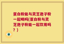 蛋白粉能与灵芝孢子粉一起喝吗(蛋白粉与灵芝孢子粉能一起饮用吗？)