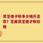 灵芝孢子粉多少钱斤正宗？芝甫灵芝孢孑粉价格