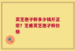 灵芝孢子粉多少钱斤正宗？芝甫灵芝孢孑粉价格
