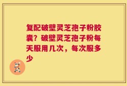复配破壁灵芝孢子粉胶囊？破壁灵芝孢子粉每天服用几次，每次服多少