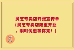 灵芝专卖店开张宣传单(灵芝专卖店隆重开业，限时优惠等你来！)