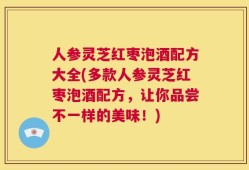 人参灵芝红枣泡酒配方大全(多款人参灵芝红枣泡酒配方，让你品尝不一样的美味！)