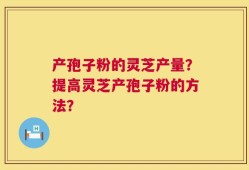 产孢子粉的灵芝产量？提高灵芝产孢子粉的方法？