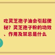 吃灵芝孢子油会引起便秘？灵芝孢子粉的功效、作用及禁忌是什么