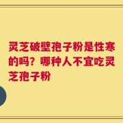灵芝破壁孢子粉是性寒的吗？哪种人不宜吃灵芝孢子粉