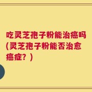 吃灵芝孢子粉能治癌吗(灵芝孢子粉能否治愈癌症？)