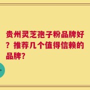 贵州灵芝孢子粉品牌好？推荐几个值得信赖的品牌？
