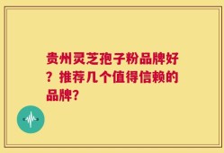 贵州灵芝孢子粉品牌好？推荐几个值得信赖的品牌？